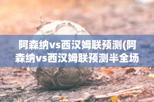 阿森纳vs西汉姆联预测(阿森纳vs西汉姆联预测半全场)