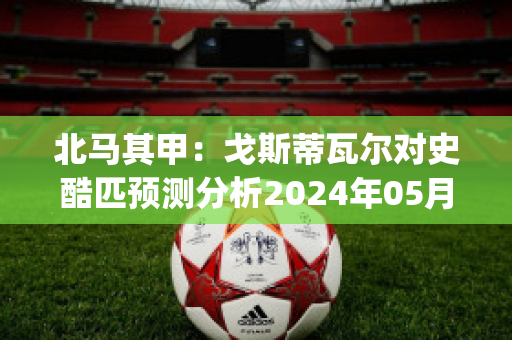 北马其甲：戈斯蒂瓦尔对史酷匹预测分析2024年05月1日(戈亚斯vs累西)