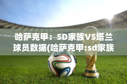 哈萨克甲：SD家族VS塔兰球员数据(哈萨克甲:sd家族vs塔兰球员数据对比)