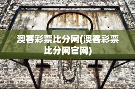 澳客彩票比分网(澳客彩票比分网官网)