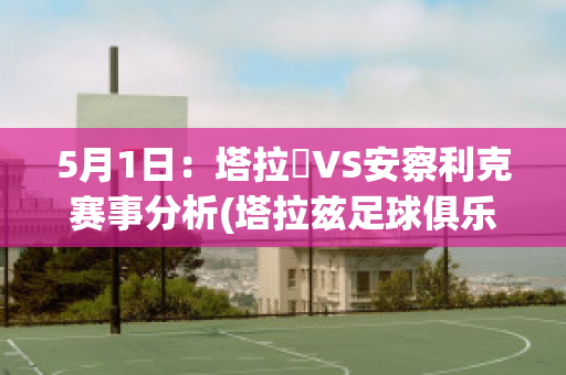 5月1日：塔拉茲VS安察利克赛事分析(塔拉兹足球俱乐部)