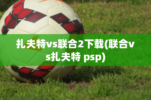 扎夫特vs联合2下载(联合vs扎夫特 psp)