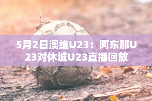 5月2日澳维U23：阿东那U23对休城U23直播回放