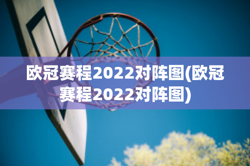 欧冠赛程2022对阵图(欧冠赛程2022对阵图)