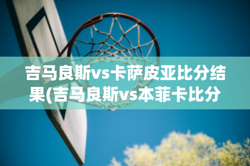 吉马良斯vs卡萨皮亚比分结果(吉马良斯vs本菲卡比分结果)