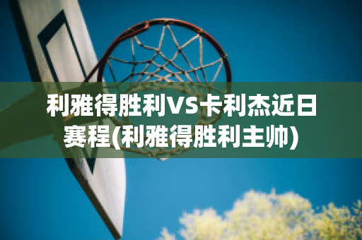 利雅得胜利VS卡利杰近日赛程(利雅得胜利主帅)