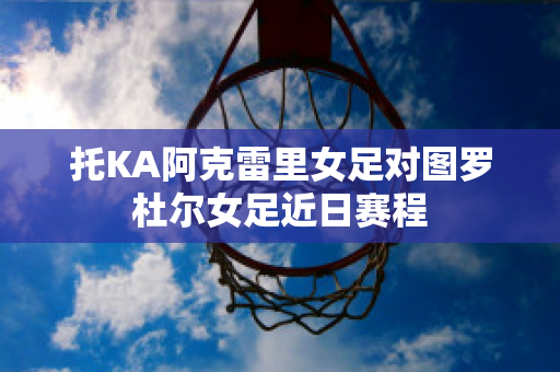 托KA阿克雷里女足对图罗杜尔女足近日赛程