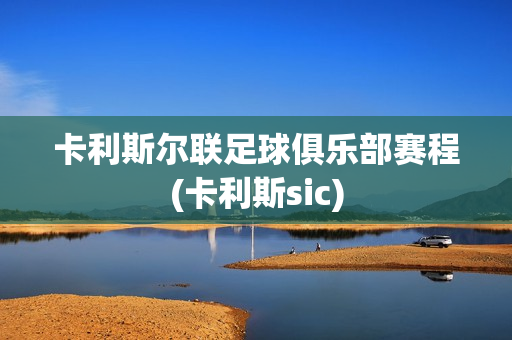 卡利斯尔联足球俱乐部赛程(卡利斯sic)