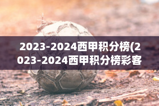 2023-2024西甲积分榜(2023-2024西甲积分榜彩客网)