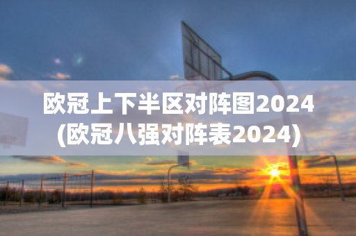 欧冠上下半区对阵图2024(欧冠八强对阵表2024)