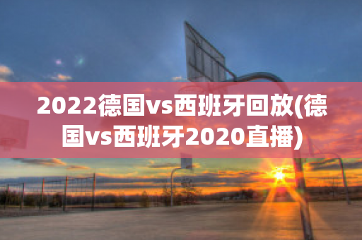 2022德国vs西班牙回放(德国vs西班牙2020直播)