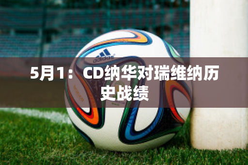 5月1：CD纳华对瑞维纳历史战绩