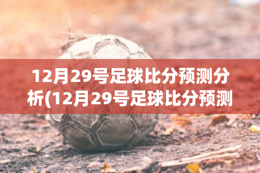 12月29号足球比分预测分析(12月29号足球比分预测分析最新)