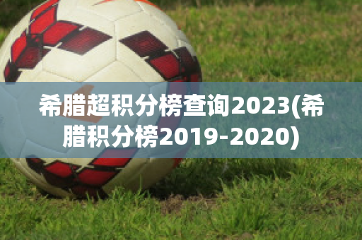 希腊超积分榜查询2023(希腊积分榜2019-2020)