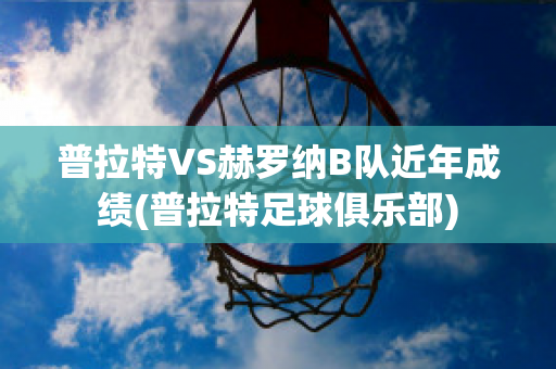 普拉特VS赫罗纳B队近年成绩(普拉特足球俱乐部)