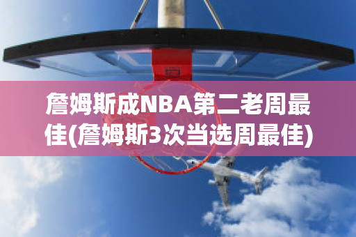 詹姆斯成NBA第二老周最佳(詹姆斯3次当选周最佳)