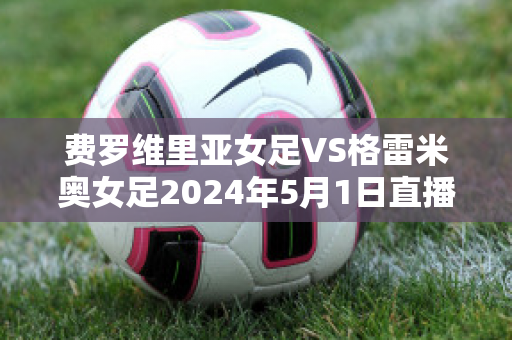 费罗维里亚女足VS格雷米奥女足2024年5月1日直播回放