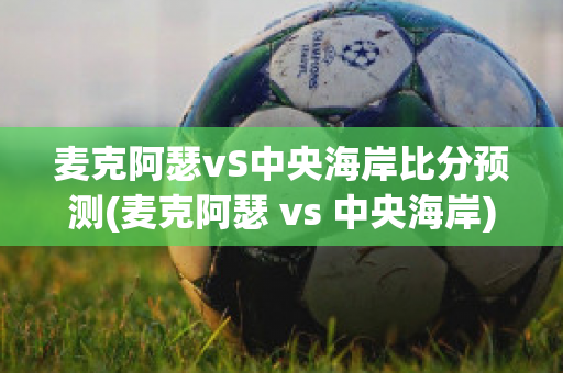 麦克阿瑟vS中央海岸比分预测(麦克阿瑟 vs 中央海岸)