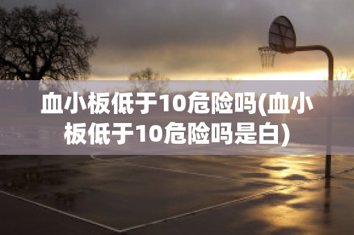 血小板低于10危险吗(血小板低于10危险吗是白)