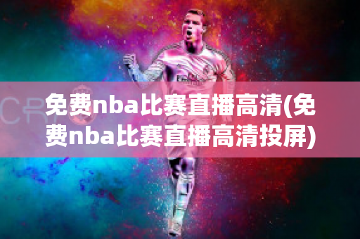 免费nba比赛直播高清(免费nba比赛直播高清投屏)