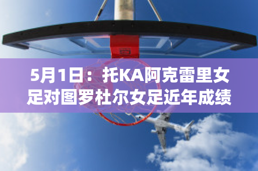 5月1日：托KA阿克雷里女足对图罗杜尔女足近年成绩(kerr女足)