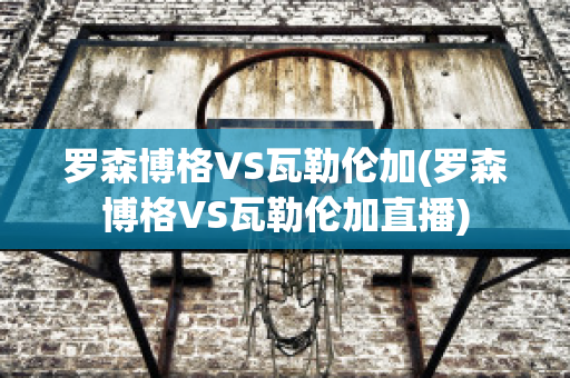 罗森博格VS瓦勒伦加(罗森博格VS瓦勒伦加直播)