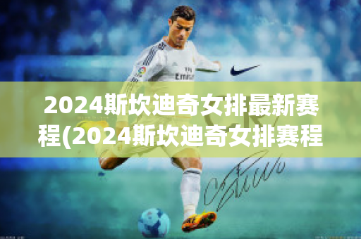 2024斯坎迪奇女排最新赛程(2024斯坎迪奇女排赛程时间表)