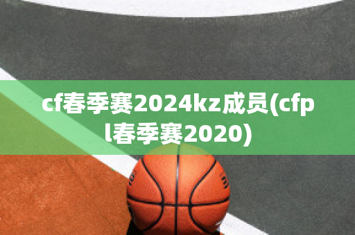 cf春季赛2024kz成员(cfpl春季赛2020)