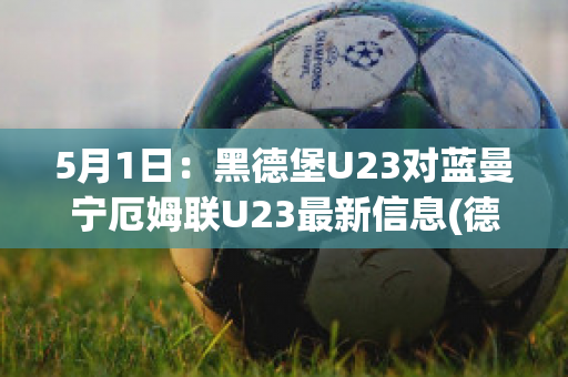 5月1日：黑德堡U23对蓝曼宁厄姆联U23最新信息(德黑兰足球俱乐部)