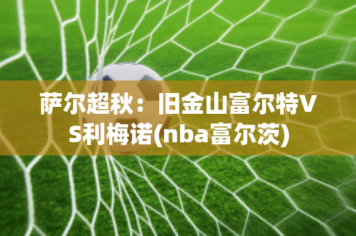 萨尔超秋：旧金山富尔特VS利梅诺(nba富尔茨)