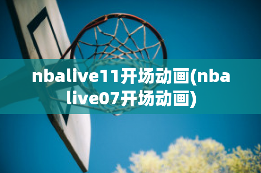 nbalive11开场动画(nbalive07开场动画)