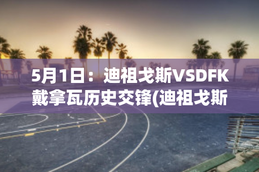 5月1日：迪祖戈斯VSDFK戴拿瓦历史交锋(迪祖戈斯对班加)