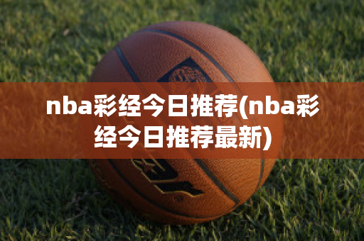 nba彩经今日推荐(nba彩经今日推荐最新)