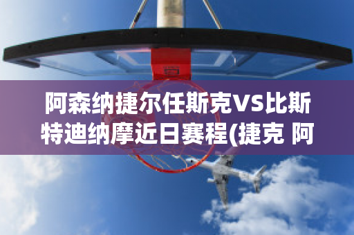 阿森纳捷尔任斯克VS比斯特迪纳摩近日赛程(捷克 阿森纳)