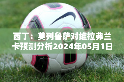 西丁：莫列鲁萨对维拉弗兰卡预测分析2024年05月1日