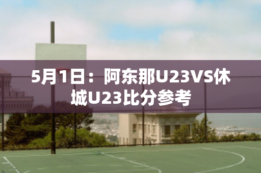 5月1日：阿东那U23VS休城U23比分参考