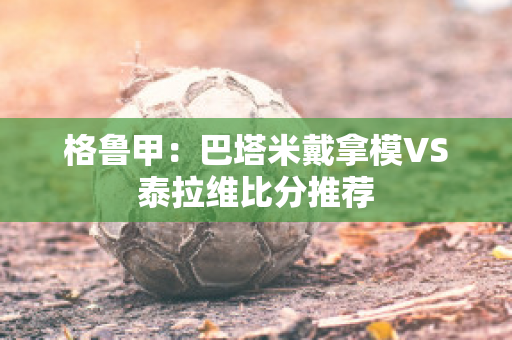 格鲁甲：巴塔米戴拿模VS泰拉维比分推荐