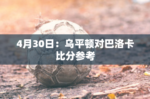 4月30日：乌平顿对巴洛卡比分参考