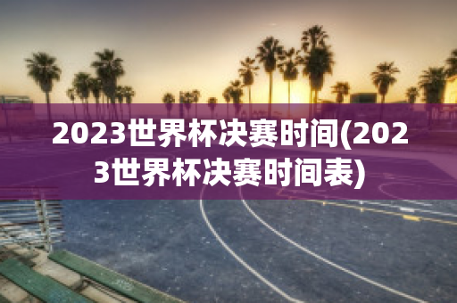 2023世界杯决赛时间(2023世界杯决赛时间表)