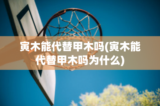 寅木能代替甲木吗(寅木能代替甲木吗为什么)