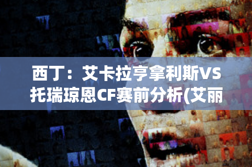 西丁：艾卡拉亨拿利斯VS托瑞琼恩CF赛前分析(艾丽卡和亨利)