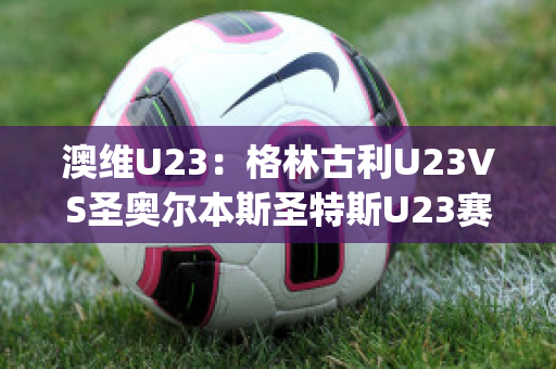 澳维U23：格林古利U23VS圣奥尔本斯圣特斯U23赛事预测(格林打爆奥尼尔)