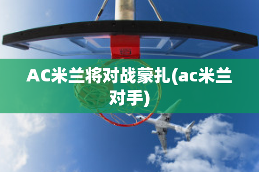 AC米兰将对战蒙扎(ac米兰对手)