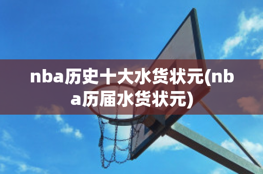 nba历史十大水货状元(nba历届水货状元)