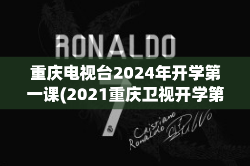 重庆电视台2024年开学第一课(2021重庆卫视开学第一课)