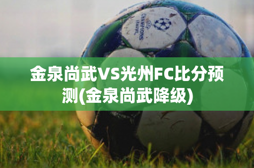 金泉尚武VS光州FC比分预测(金泉尚武降级)