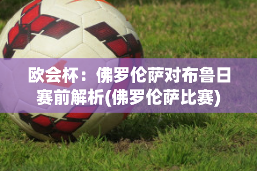 欧会杯：佛罗伦萨对布鲁日赛前解析(佛罗伦萨比赛)