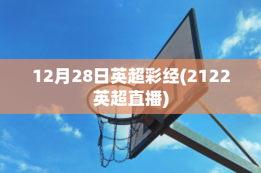 12月28日英超彩经(2122英超直播)