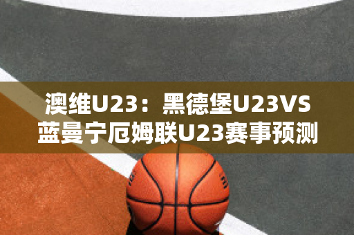 澳维U23：黑德堡U23VS蓝曼宁厄姆联U23赛事预测