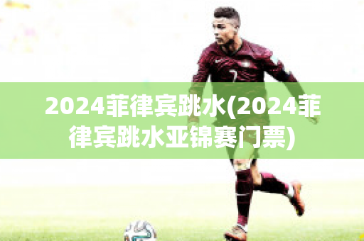 2024菲律宾跳水(2024菲律宾跳水亚锦赛门票)